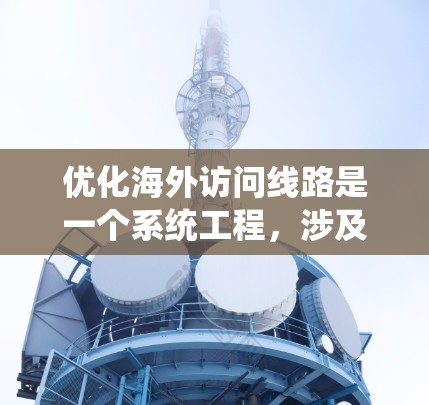 优化海外访问线路是一个系统工程,涉及多个方面的优化。以下是一个结构化的总结,涵盖从网络设备选择到安全策略的全面优化
