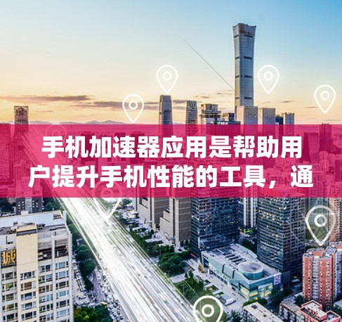 手机加速器应用是帮助用户提升手机性能的工具,通过加速特定应用,使得它们在运行时更加流畅、省电。以下是详细介绍 手机加速器应用是帮助用户提升手机性能的工具,通过加速特定应用,使得它们在运行时更加流畅、省电。以下是详细介绍