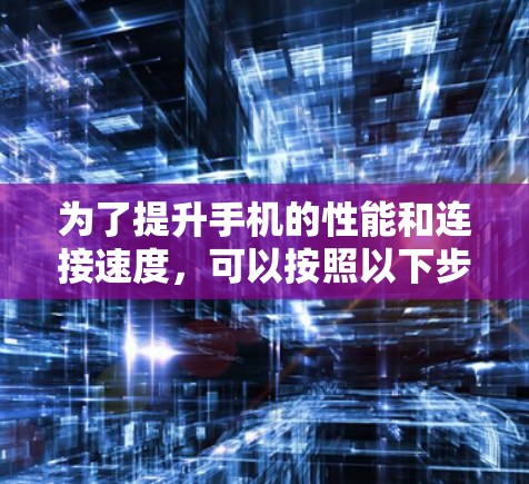 为了提升手机的性能和连接速度,可以按照以下步骤进行优化 为了提升手机的性能和连接速度,可以按照以下步骤进行优化