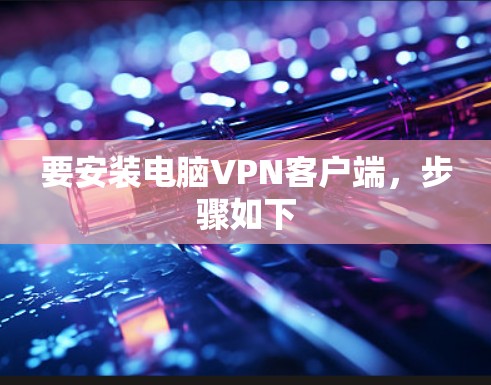 要安装电脑VPN客户端,步骤如下