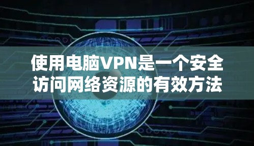 使用电脑VPN是一个安全访问网络资源的有效方法。以下是一个清晰的步骤指南,帮助你安全地使用VPN