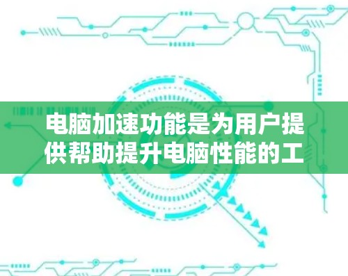电脑加速功能是为用户提供帮助提升电脑性能的工具,旨在减少启动时间和使用时间。以下是详细介绍 电脑加速功能是为用户提供帮助提升电脑性能的工具,旨在减少启动时间和使用时间。以下是详细介绍