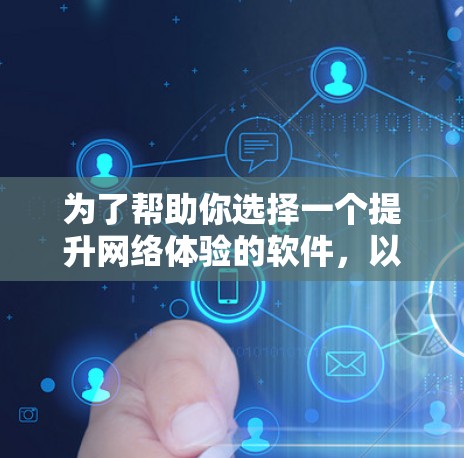 为了帮助你选择一个提升网络体验的软件,以下是一些关键点和建议 为了帮助你选择一个提升网络体验的软件,以下是一些关键点和建议