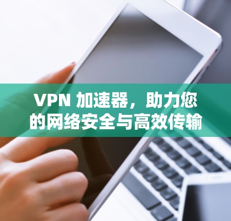 VPN 加速器,助力您的网络安全与高效传输 VPN 加速器,助力您的网络安全与高效传输