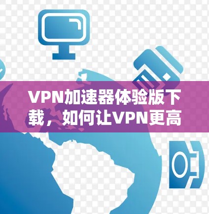 VPN加速器体验版下载,如何让VPN更高效,更安全? VPN加速器体验版下载,如何让VPN更高效,更安全?