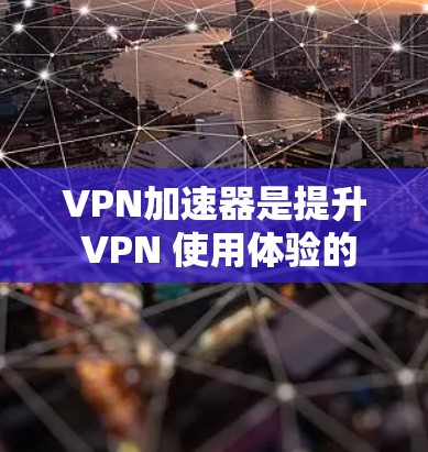 VPN加速器是提升 VPN 使用体验的重要工具，帮助用户更快地访问外部服务器。以下是一个有条理的总结，帮助您更好地理解和使用VPN加速器