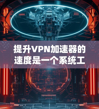 提升VPN加速器的速度是一个系统工程,需要综合运用多个方面的技术手段。以下是通过以下步骤逐步优化VPN加速器的详细指南 提升VPN加速器的速度是一个系统工程,需要综合运用多个方面的技术手段。以下是通过以下步骤逐步优化VPN加速器的详细指南