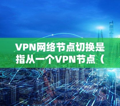 VPN网络节点切换是指从一个VPN节点（服务器或端口）切换到另一个节点的过程。这个过程需要遵循相关的VPN协议和规则，确保连接的安全性和稳定性。以下是关于VPN网络节点切换的一些关键点和步骤