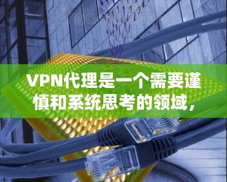 VPN代理是一个需要谨慎和系统思考的领域，以下是逐步的建议