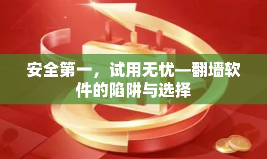 安全第一,试用无忧—翻墙软件的陷阱与选择 安全第一,试用无忧—翻墙软件的陷阱与选择