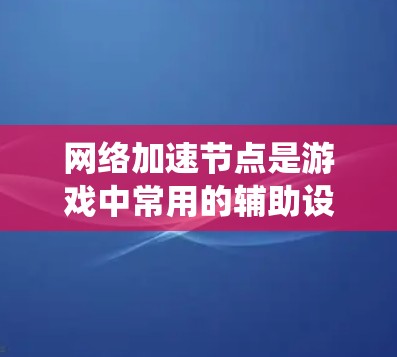 <strong>网络加速</strong>节点是游戏中常用的辅助设备,用于加速游戏连接,提升游戏性能和系统流畅度。以下是对<strong>网络加速</strong>节点的详细分析