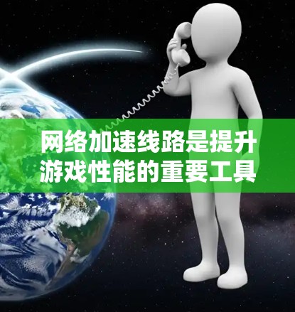 <strong>网络加速</strong>线路是提升游戏性能的重要工具,以下是选择和使用<strong>网络加速</strong>线路的关键点和建议