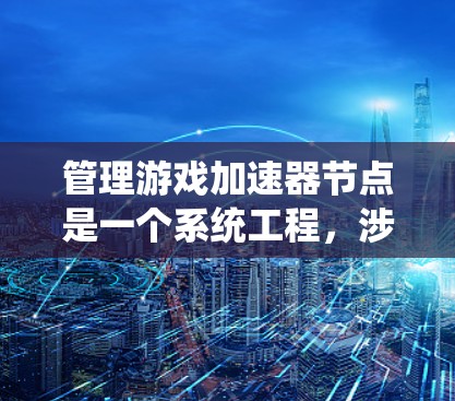 管理游戏加速器节点是一个系统工程，涉及多个步骤和理解。以下是详细的指南