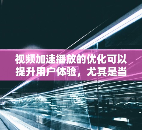 视频加速播放的优化可以提升用户体验，尤其是当视频内容较多或速度较慢时。以下是一些优化视频加速播放的建议和方法