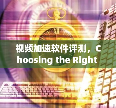 视频加速软件评测,Choosing the Right Solution for Your Needs 视频加速软件评测,Choosing the Right Solution for Your Needs