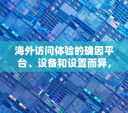 海外访问体验的确因平台、设备和设置而异，但可以大致总结以下几点，帮助你优化加速