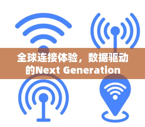 全球连接体验,数据驱动的Next Generation 全球连接体验,数据驱动的Next Generation