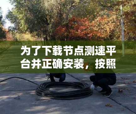 为了下载节点测速平台并正确安装,按照以下步骤进行 为了下载节点测速平台并正确安装,按照以下步骤进行