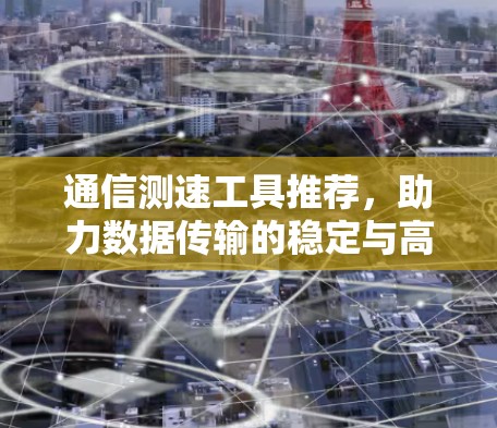 通信测速工具推荐,助力数据传输的稳定与高效 通信测速工具推荐,助力数据传输的稳定与高效