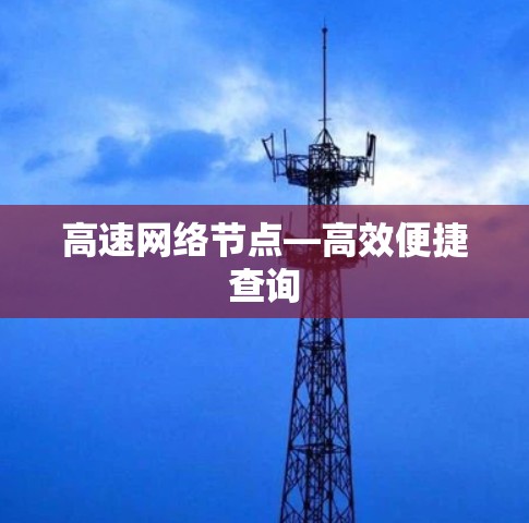 高速网络节点—高效便捷查询 高速网络节点—高效便捷查询