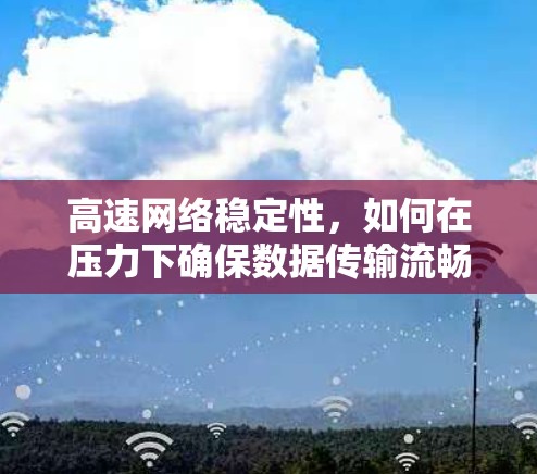 高速网络稳定性,如何在压力下确保数据传输流畅 高速网络稳定性,如何在压力下确保数据传输流畅