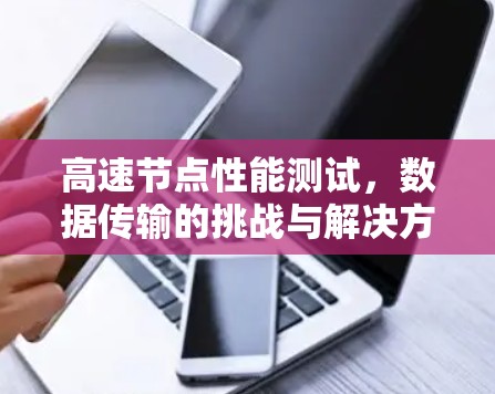 高速节点性能测试,数据传输的挑战与解决方案 高速节点性能测试,数据传输的挑战与解决方案