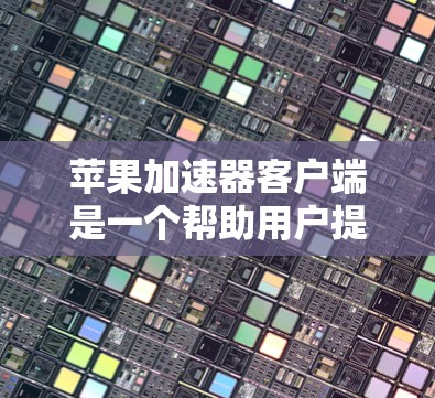 苹果加速器客户端是一个帮助用户提升搜索和下载效率的工具。以下是一步步的下载和使用指南 苹果加速器客户端是一个帮助用户提升搜索和下载效率的工具。以下是一步步的下载和使用指南