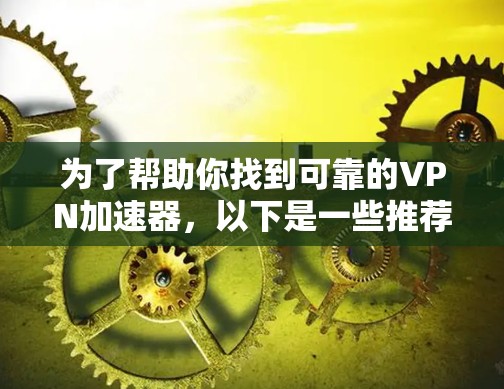 为了帮助你找到可靠的VPN加速器，以下是一些推荐的步骤和建议
