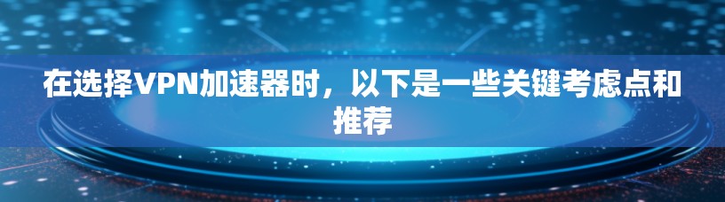 在选择VPN加速器时,以下是一些关键考虑点和推荐 在选择VPN加速器时,以下是一些关键考虑点和推荐