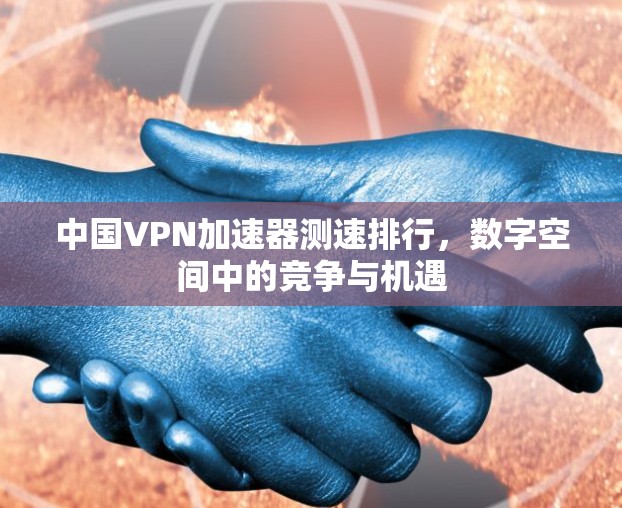 中国VPN加速器测速排行，数字空间中的竞争与机遇