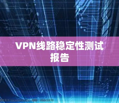 VPN线路稳定性测试报告 VPN线路稳定性测试报告