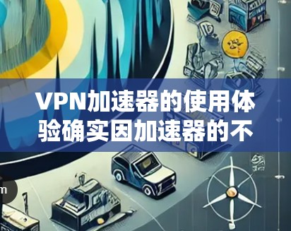VPN加速器的使用体验确实因加速器的不同而有所差异，但以下是一些普遍性的使用体验分享，供你参考