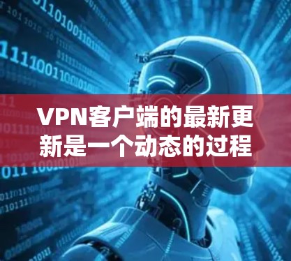 <strong>VPN客户端</strong>的最新更新是一个动态的过程，用户可以根据自己的需求和预算选择合适的版本。以下是一些最新的版本更新，涵盖功能、性能、安全和兼容性方面的改进