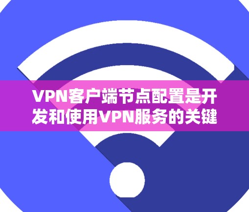 <strong>VPN客户端</strong>节点配置是开发和使用VPN服务的关键步骤，具体操作如下