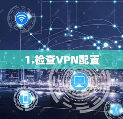 1.检查VPN配置 1.检查VPN配置