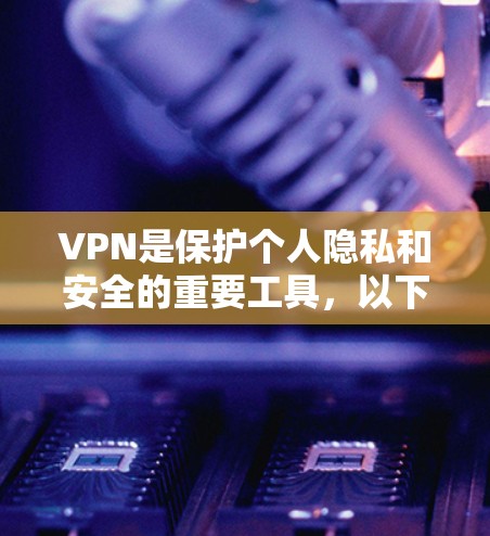 VPN是保护个人隐私和安全的重要工具,以下是详细的信息和建议