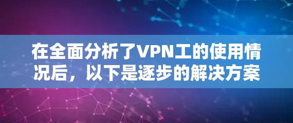 在全面分析了VPN工的使用情况后,以下是逐步的解决方案,帮助用户更好地配置和使用VPN工具 在全面分析了VPN工的使用情况后,以下是逐步的解决方案,帮助用户更好地配置和使用VPN工具