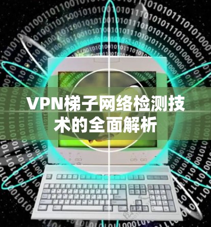 VPN梯子网络检测技术的全面解析