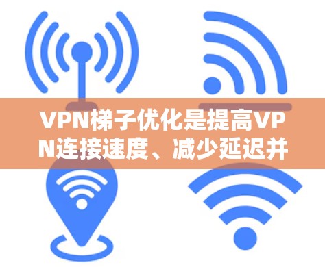 VPN梯子优化是提高VPN连接速度、减少延迟并确保网络安全的重要步骤。以下是 VPN 网站和VPN平台优化VPN梯子的一些常见方法