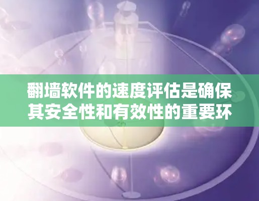 翻墙软件的速度评估是确保其安全性和有效性的重要环节。以下是一些评估翻墙软件速度的关键指标和方法，帮助你全面评估翻墙软件的实际性能