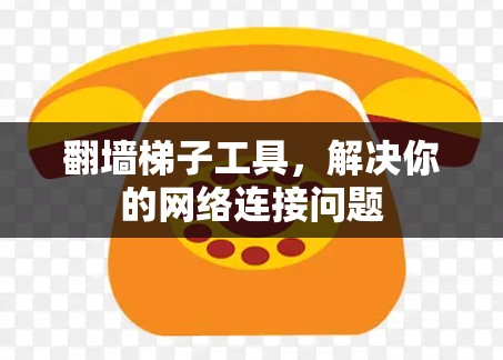 翻墙梯子工具,解决你的网络连接问题 翻墙梯子工具,解决你的网络连接问题