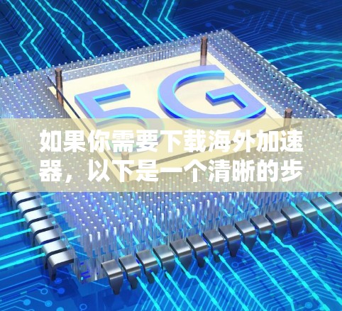 如果你需要下载海外加速器，以下是一个清晰的步骤指南