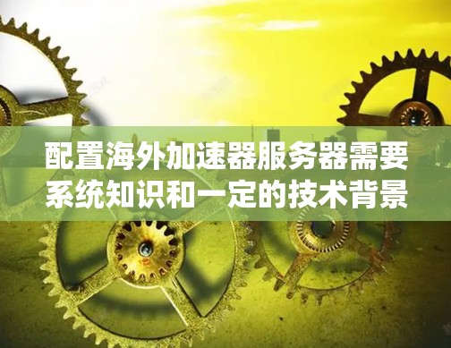 配置海外加速器服务器需要系统知识和一定的技术背景。以下是一个详细的指南,帮助您一步步配置海外加速器服务器 配置海外加速器服务器需要系统知识和一定的技术背景。以下是一个详细的指南,帮助您一步步配置海外加速器服务器