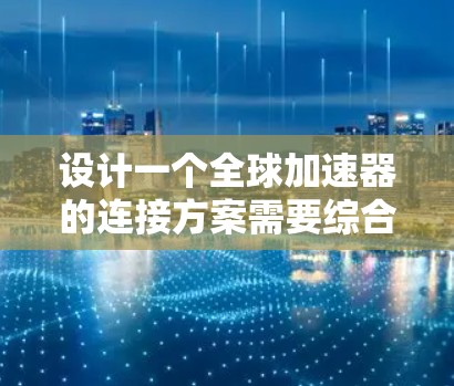 设计一个全球加速器的连接方案需要综合考虑多个因素，以确保高效、可靠和安全的数据传输。以下是一个结构化的方案，涵盖关键部分
