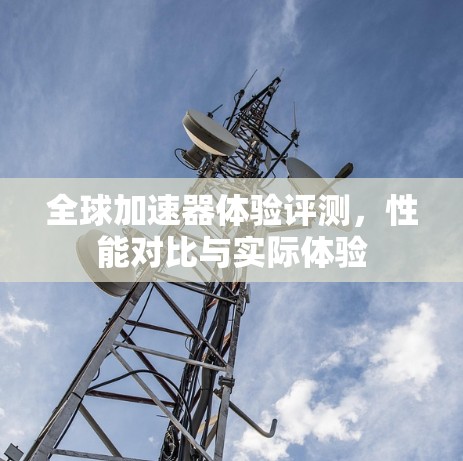 全球加速器体验评测，性能对比与实际体验
