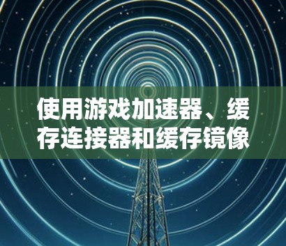 使用游戏加速器、缓存连接器和缓存镜像工具来帮助游戏在PC上运行,具体步骤如下 使用游戏加速器、缓存连接器和缓存镜像工具来帮助游戏在PC上运行,具体步骤如下