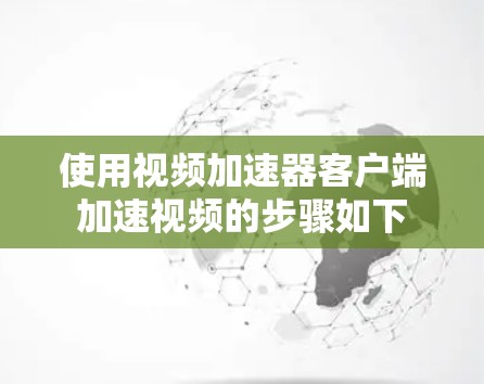 使用视频加速器客户端加速视频的步骤如下 使用视频加速器客户端加速视频的步骤如下