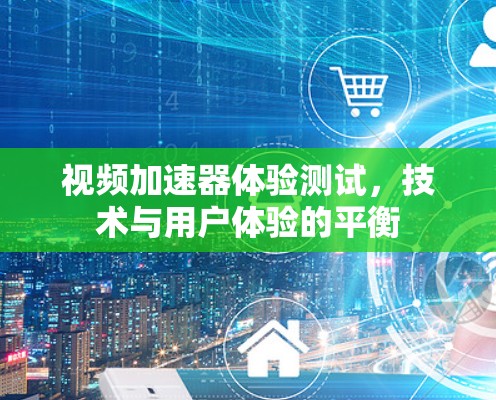 视频加速器体验测试，技术与用户体验的平衡