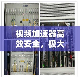 视频加速器高效安全,极大提升效率与体验 视频加速器高效安全,极大提升效率与体验