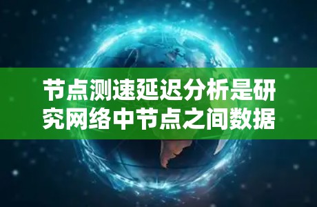 节点测速延迟分析是研究网络中节点之间数据传输过程中的延迟问题,旨在提高网络性能并优化用户体验。以下是对其核心内容的详细解析 节点测速延迟分析是研究网络中节点之间数据传输过程中的延迟问题,旨在提高网络性能并优化用户体验。以下是对其核心内容的详细解析